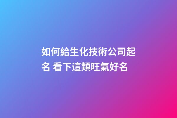如何給生化技術公司起名 看下這類旺氣好名-第1張-公司起名-玄機派